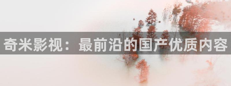 草莓视频app无线观看：奇米影视：最前沿的国产优质内容