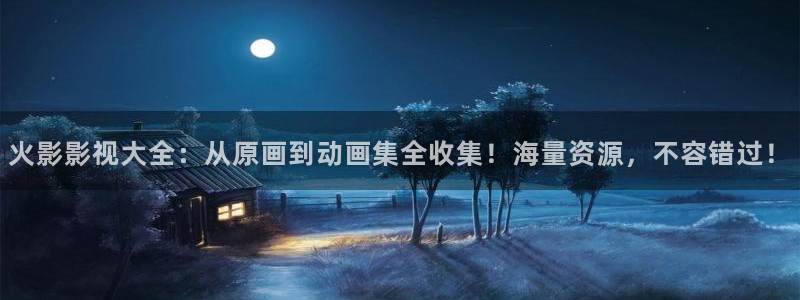 草莓视频app100：火影影视大全：从原画到动画集全收集！海量资源，不容错过！